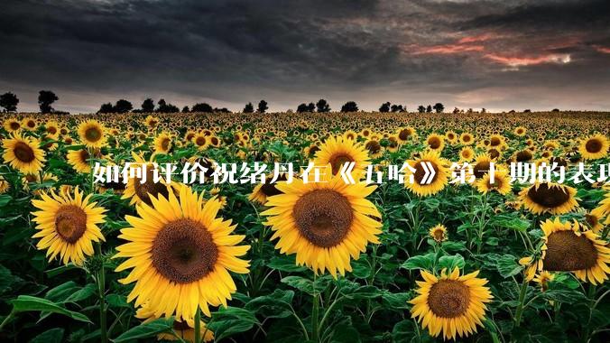 如何评价祝绪丹在《五哈》第十期的表现?