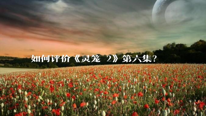 如何评价《灵笼 2》第六集?