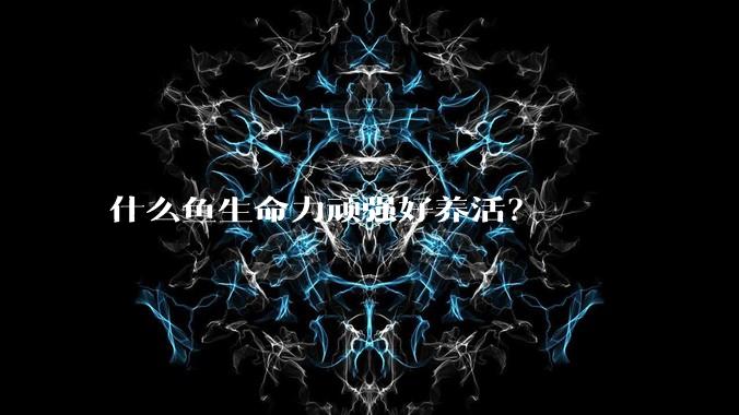 什么鱼生命力顽强好养活?